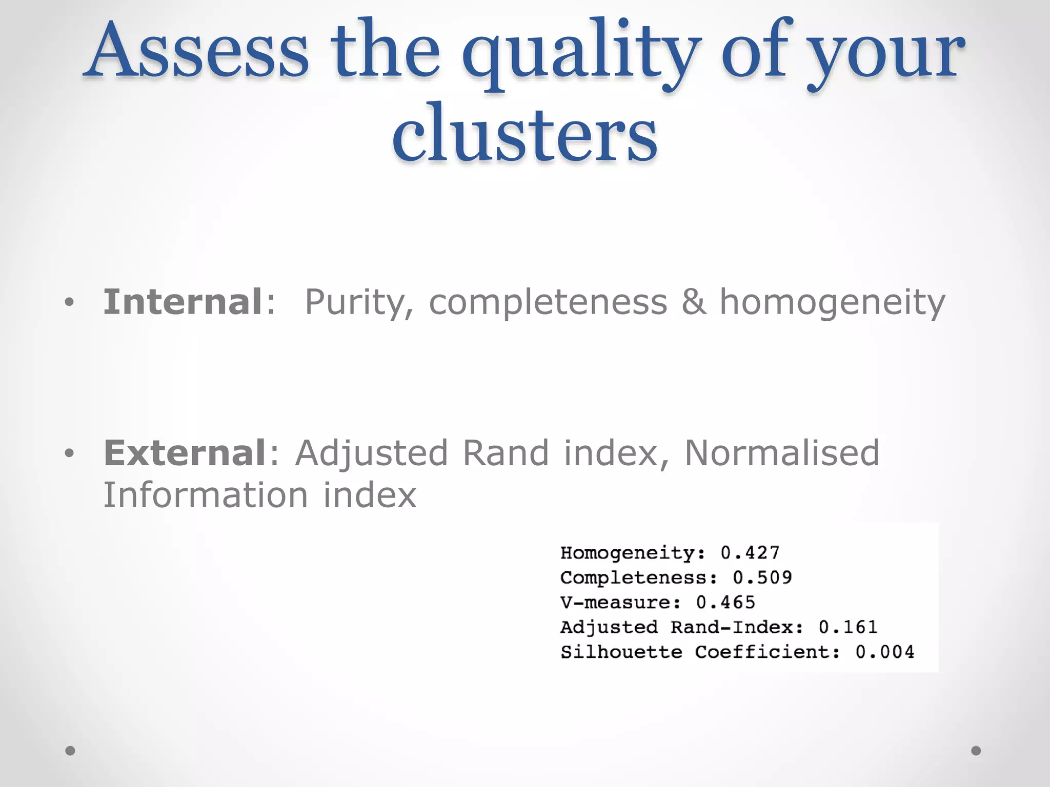 Assess the quality of your
clusters
• Internal: Purity, completeness & homogeneity
• External: Adjusted Rand index, Normalised
Information index
 