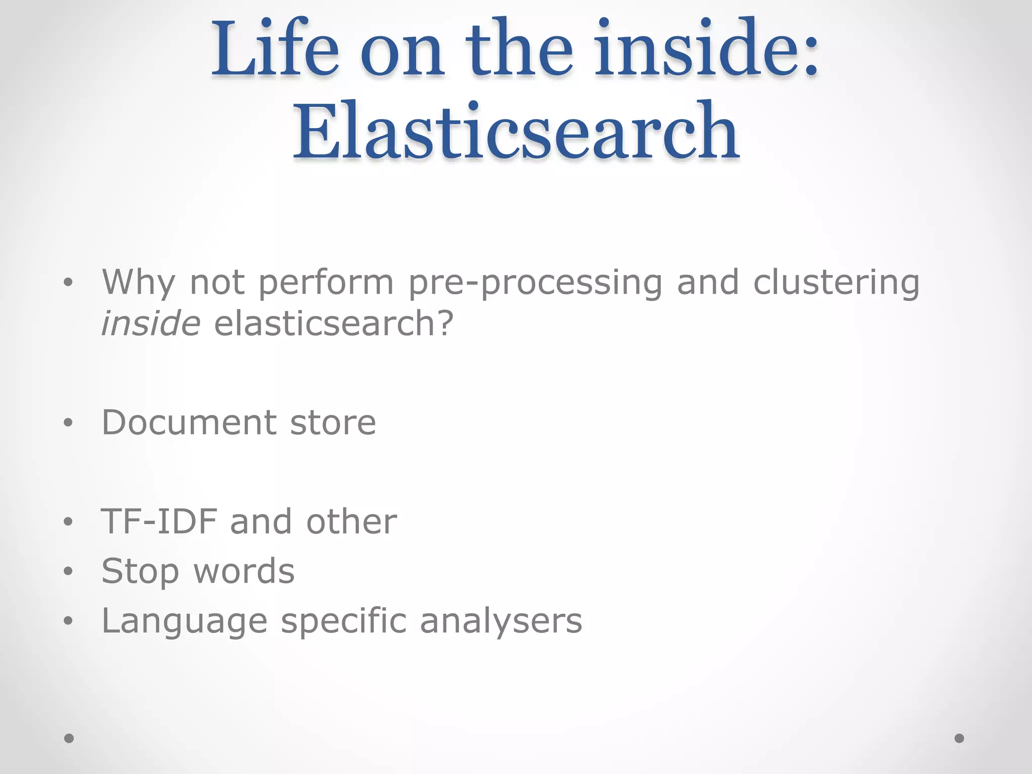 Life on the inside:
Elasticsearch
• Why not perform pre-processing and clustering
inside elasticsearch?
• Document store
• TF-IDF and other
• Stop words
• Language specific analysers
 