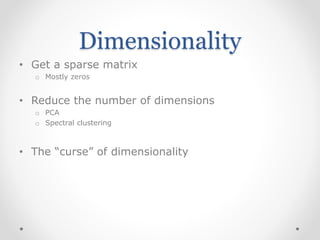 Dimensionality
• Get a sparse matrix
o Mostly zeros
• Reduce the number of dimensions
o PCA
o Spectral clustering
• The “curse” of dimensionality
 