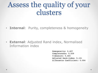 Assess the quality of your
clusters
• Internal: Purity, completeness & homogeneity
• External: Adjusted Rand index, Normalised
Information index
 