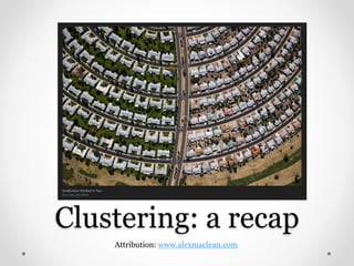 Attribution: www.alexmaclean.com
Clustering: a recap
 