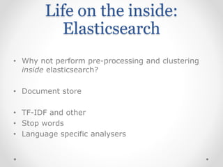 Life on the inside:
Elasticsearch
• Why not perform pre-processing and clustering
inside elasticsearch?
• Document store
• TF-IDF and other
• Stop words
• Language specific analysers
 