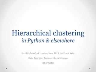 Hierarchical clustering
in Python & elsewhere
For @PyDataConf London, June 2015, by Frank Kelly
Data Scientist, Engineer @analyticsseo
@norhustla
 