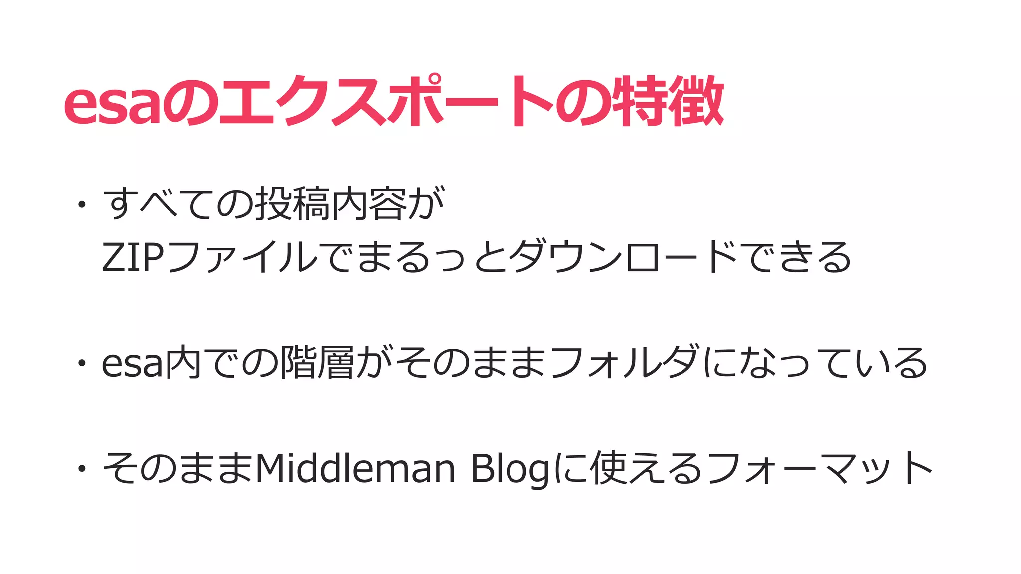 esaのエクスポートの特徴
・すべての投稿内容が
ZIPファイルでまるっとダウンロードできる
・esa内での階層がそのままフォルダになっている
・そのままMiddleman Blogに使えるフォーマット
 