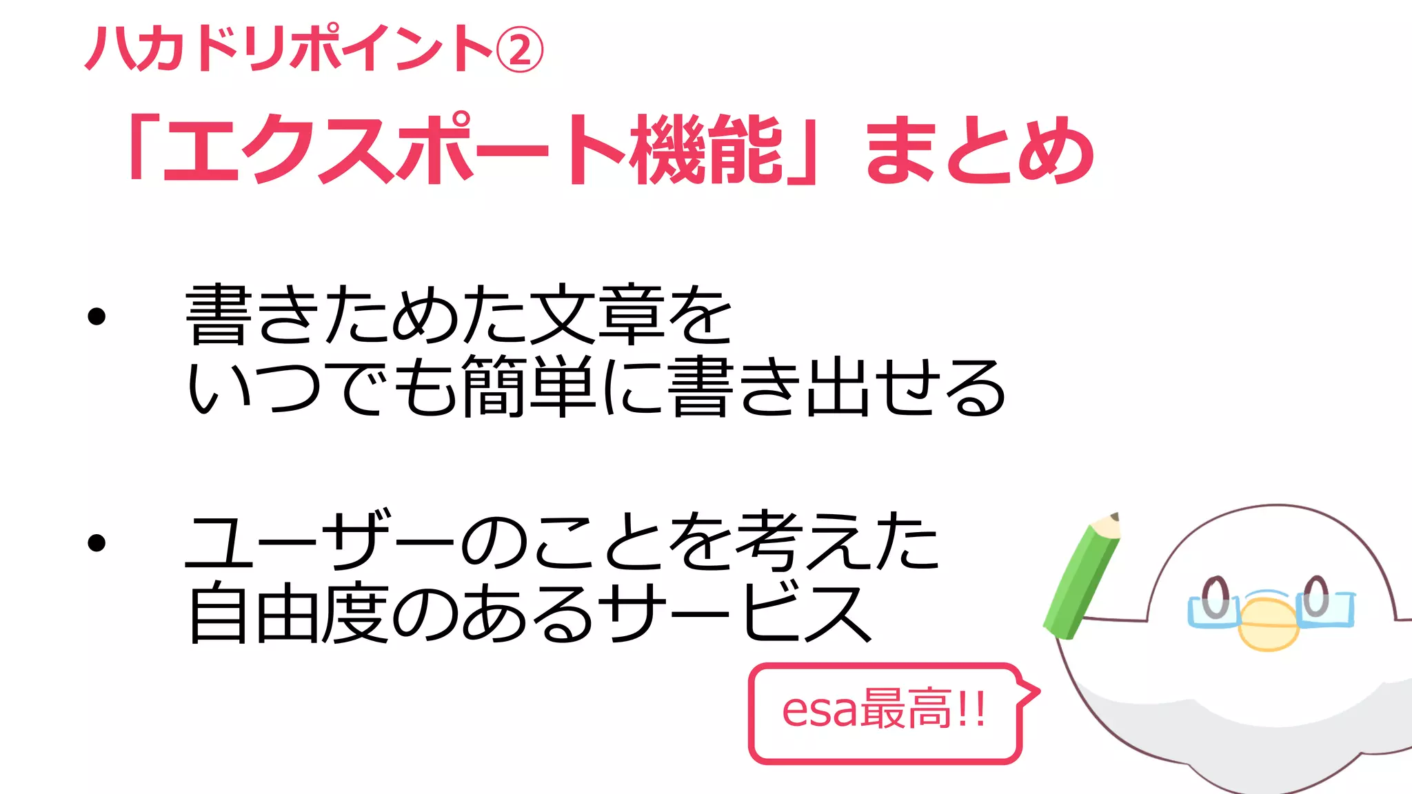 • 書きためた文章を
いつでも簡単に書き出せる
• ユーザーのことを考えた
自由度のあるサービス
ハカドリポイント②
「エクスポート機能」まとめ
esa最高!!
 