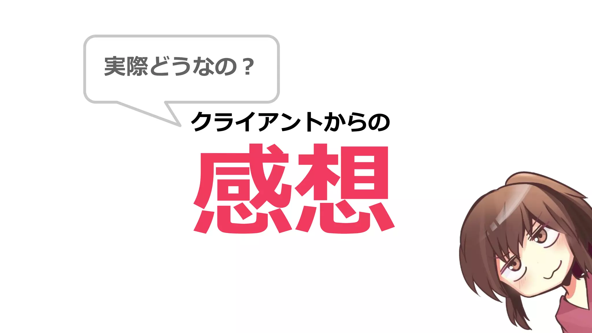 感想
クライアントからの
実際どうなの？
 