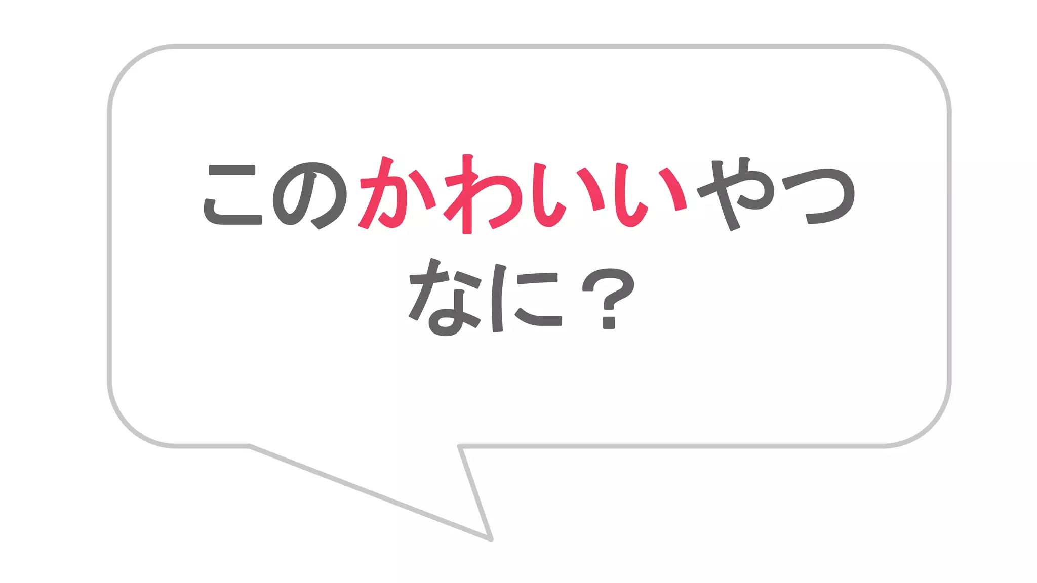 このかわいいやつ
なに？
 