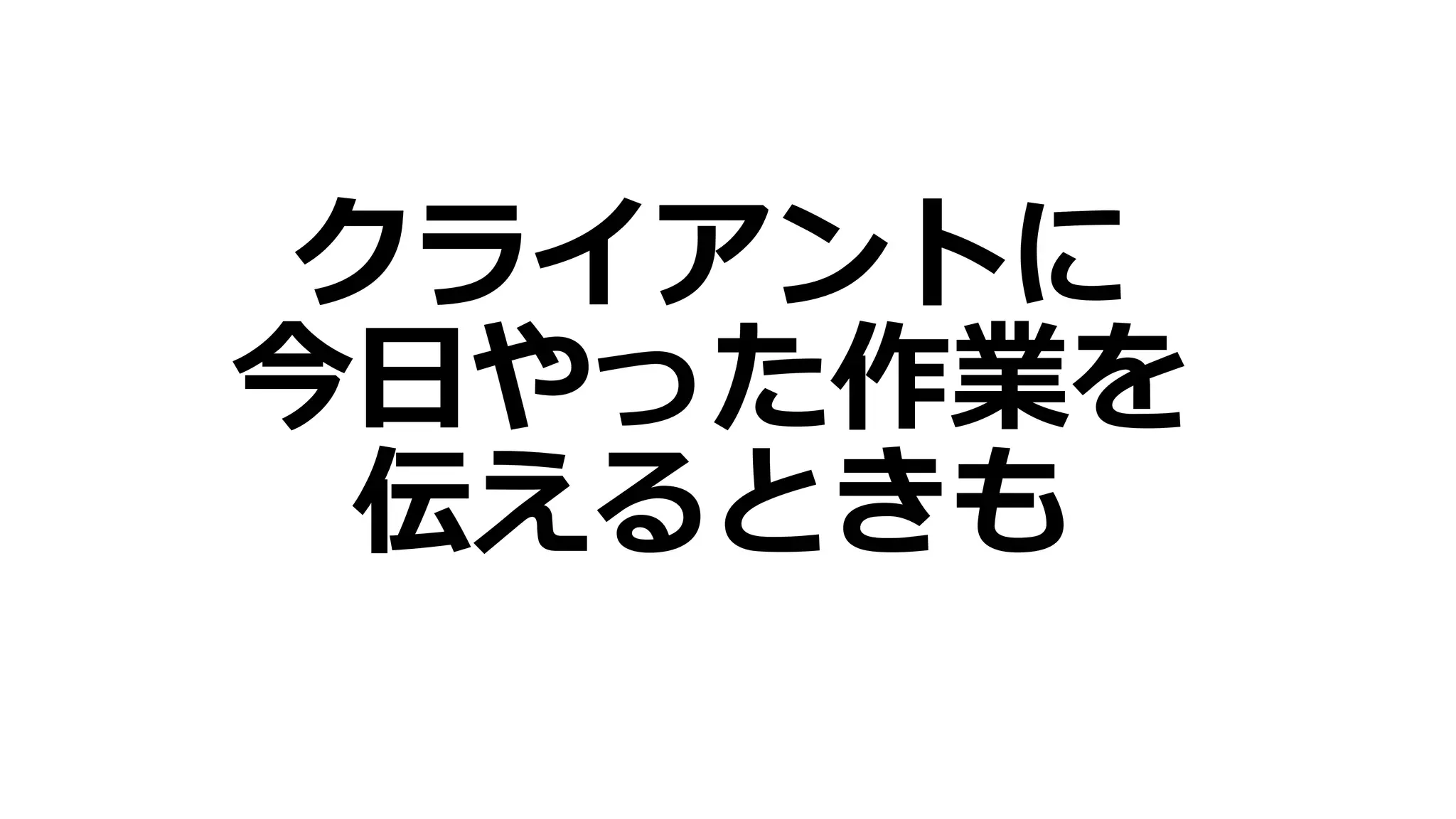 クライアントに
今日やった作業を
伝えるときも
 