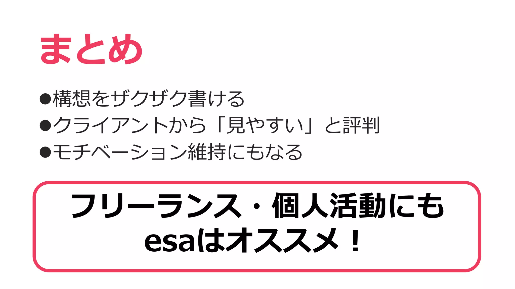 構想をザクザク書ける
クライアントから「見やすい」と評判
モチベーション維持にもなる
まとめ
フリーランス・個人活動にも
esaはオススメ！
 