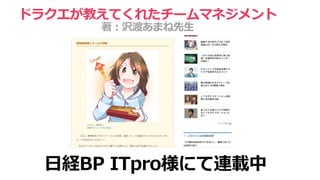 ドラクエが教えてくれたチームマネジメント
著：沢渡あまね先生
日経BP ITpro様にて連載中
 