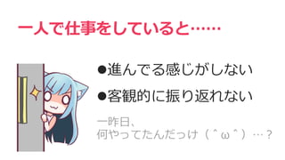 一人で仕事をしていると……
進んでる感じがしない
客観的に振り返れない
一昨日、
何やってたんだっけ（＾ω＾）…？
 