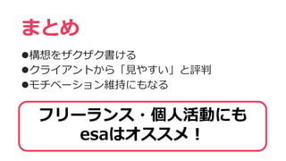 構想をザクザク書ける
クライアントから「見やすい」と評判
モチベーション維持にもなる
まとめ
フリーランス・個人活動にも
esaはオススメ！
 