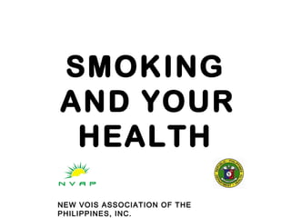SMOKING
AND YOUR
HEALTH
NEW VOIS ASSOCIATION OF THE
PHILIPPINES, INC.
 