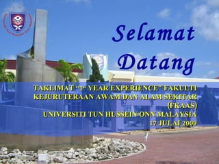 Selamat Datang TAKLIMAT “1 st  YEAR EXPERIENCE” FAKULTI KEJURUTERAAN AWAM DAN ALAM SEKITAR (FKAAS) UNIVERSITI TUN HUSSEIN ONN MALAYSIA 17 JULAI 2009 