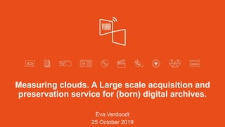 Measuring clouds. A Large scale acquisition and
preservation service for (born) digital archives.
Eva Verdoodt
25 October 2019
 