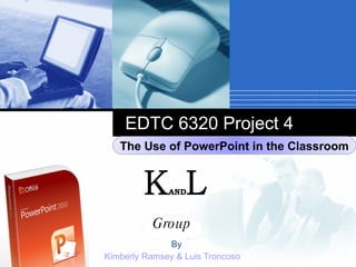 EDTC 6320 Project 4 By Kimberly Ramsey & Luis Troncoso Group K AND L The Use of PowerPoint in the Classroom 