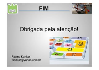 FIM


     Obrigada pela atenção!



Fatima Kanitar
fkanitar@yahoo.com.br
 