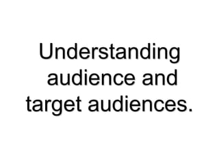 Understanding
   audience and
target audiences.
 