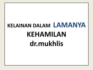 KELAINAN DALAM LAMANYA
KEHAMILAN
dr.mukhlis
 