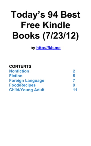 Today’s 94 Best
  Free Kindle
Books (7/23/12)
          by http://fkb.me



CONTENTS
Nonfiction                   2
Fiction                      5
Foreign Language             7
Food/Recipes                 9
Child/Young Adult            11
 