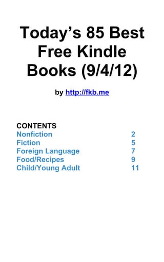 Today’s 85 Best
  Free Kindle
 Books (9/4/12)
          by http://fkb.me



CONTENTS
Nonfiction                   2
Fiction                      5
Foreign Language             7
Food/Recipes                 9
Child/Young Adult            11
 