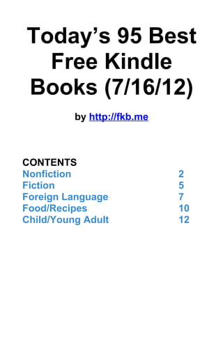 Today’s 95 Best
  Free Kindle
Books (7/16/12)
          by http://fkb.me



CONTENTS
Nonfiction                   2
Fiction                      5
Foreign Language             7
Food/Recipes                 10
Child/Young Adult            12
 