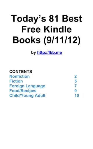 Today’s 81 Best
  Free Kindle
Books (9/11/12)
          by http://fkb.me



CONTENTS
Nonfiction                   2
Fiction                      5
Foreign Language             7
Food/Recipes                 9
Child/Young Adult            10
 