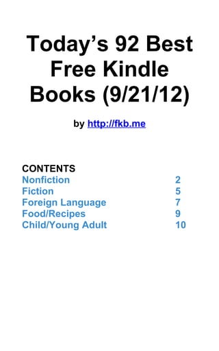 Today’s 92 Best
  Free Kindle
Books (9/21/12)
          by http://fkb.me



CONTENTS
Nonfiction                   2
Fiction                      5
Foreign Language             7
Food/Recipes                 9
Child/Young Adult            10
 