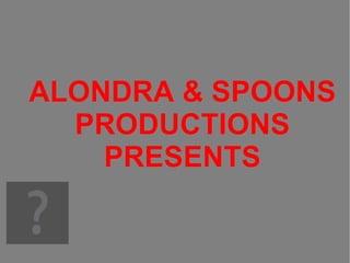 ALONDRA & SPOONS PRODUCTIONS PRESENTS 