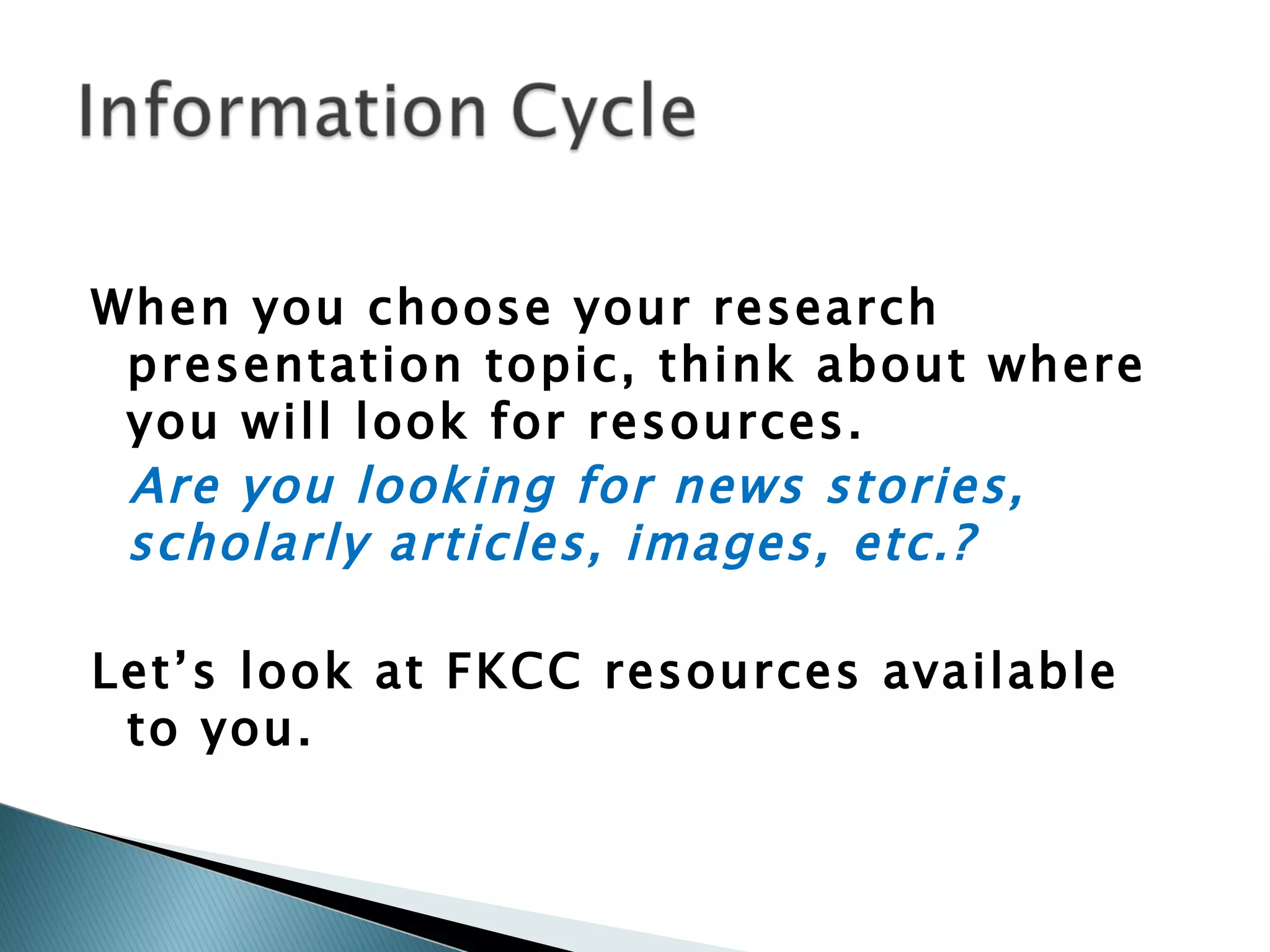When you choose your research presentation topic, think about where you will look for resources.  Are you looking for news stories, scholarly articles, images, etc.? Let’s look at FKCC resources available to you. 