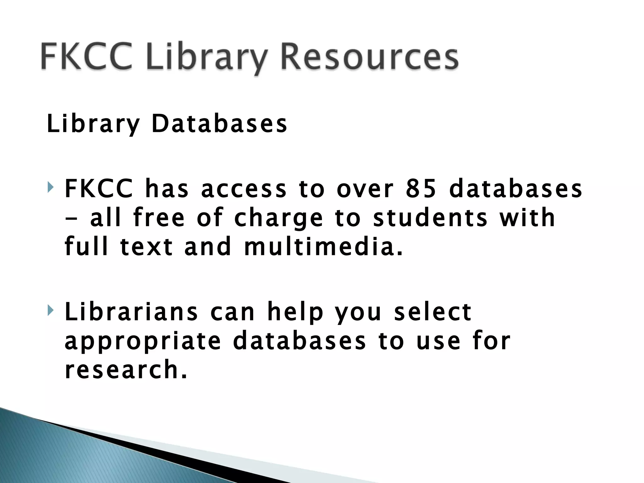 Library Databases FKCC has access to over 85 databases - all free of charge to students with full text and multimedia.  Librarians can help you select appropriate databases to use for research. 