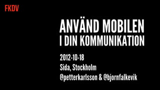 FKDV

       ANVÄND MOBILEN
       I DIN KOMMUNIKATION
       2012-10-18
       Sida, Stockholm
       @petterkarlsson & @bjornfalkevik
 