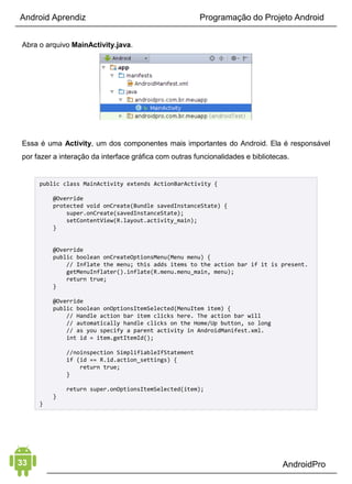 Android Aprendiz
de um aplicativo publicado pelo AndroidPro pode começar com
br.com.androidpro. Tenha em mente que não há conexão entre o
nome do pacote e o proprietário do nome de domínio.
No Android Studio, coloque TempConverter como o nome do
aplicativo, seunome.com.br como domínio da empresa e escolha
um local para armazenar o projeto em sua máquina. O nome do
aplicativo e o nome da empresa são usados para gerar o nome do
pacote, br.com.seunome.tempconverter. Clique em Next para
continuar.
Na tela a seguir, você precisa definir a versão mínima do Android
SDK que você planeja suportar.
De um modo geral, você nunca deve escolher a versão abaixo do
Gingerbread, que é o nível de API 9. Dito isto, se o seu objetivo é
alcançar um público amplo, então você deve suportar pelo menos
a versão Ice Cream Sandwich, que é o nível API 15.
Defina o nível da API para 15 e clique em Next para continuar.
 
