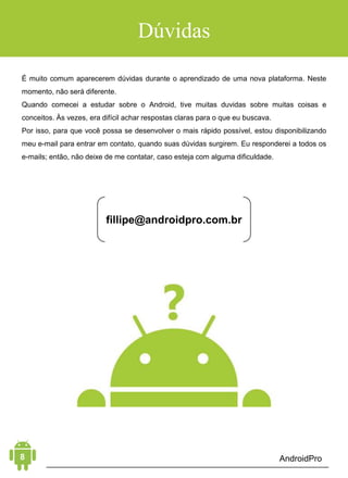 PARA VOCÊ SER UM DESENVOLVEDOR ANDROID
PROFISSIONAL E INDEPENDENTE!
AULA ONLINE GRATUITA!
OS 5 PASSOS
OBRIGATÓRIOS
Porque você precisa participar?
Para entender os erros que fazem você desistir e se frustrar
Para descobrir um método COMPROVADO e ÚNICO para desenvolver
praticamente qualquer tipo de aplicativo Android
Para saber quais as habilidades exatas, além da programação, que
vão te transformar em um profissional
Para aprender a criar oportunidades de trabalho e ganhar dinheiro
com desenvolvimento Android desde já!
VAGAS LIMITADAS!
INSCREVA-SE AQUI!
 