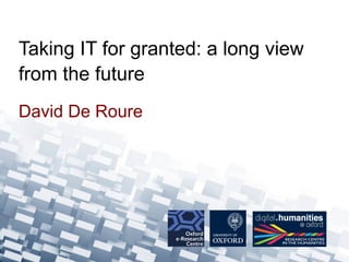 David De Roure
Taking IT for granted: a long view
from the future
 