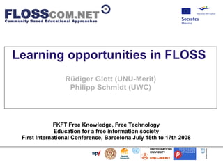                        




    Learning opportunities in FLOSS
                           Rüdiger Glott (UNU-Merit)
                            Philipp Schmidt (UWC)



                        FKFT Free Knowledge, Free Technology
                        Education for a free information society
           First International Conference, Barcelona July 15th to 17th 2008
 