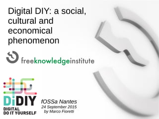 Digital DIY: a social,
cultural and
economical
phenomenon
fOSSa Nantes
24 September 2015
by Marco Fioretti
 