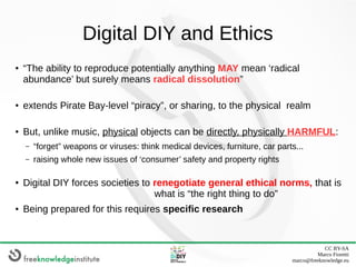 CC BY-SA
Marco Fioretti
marco@freeknowledge.eu
Digital DIY and Ethics
● “The ability to reproduce potentially anything MAY...