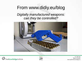 CC BY-SA
Marco Fioretti
marco@freeknowledge.eu
From www.didiy.eu/blog
Digitally manufactured weapons:
can they be controll...
