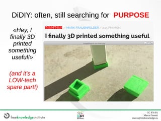 CC BY-SA
Marco Fioretti
marco@freeknowledge.eu
DiDIY: often, still searching for PURPOSE
«Hey, I
finally 3D
printed
someth...