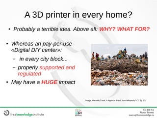 CC BY-SA
Marco Fioretti
marco@freeknowledge.eu
A 3D printer in every home?
● Probably a terrible idea. Above all: WHY? WHA...