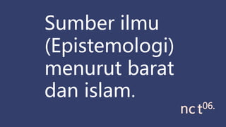 nc t06.
Sumber ilmu
(Epistemologi)
menurut barat
dan islam.
 