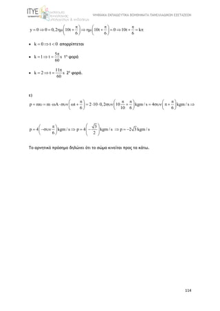 ΨΗΦΙΑΚΑ ΕΚΠΑΙΔΕΥΤΙΚΑ ΒΟΗΘΗΜΑΤΑ ΠΑΝΕΛΛΑΔΙΚΩΝ ΕΞΕΤΑΣΕΩΝ
114
y 0 0 0,2 10t 10t 0 10t k
6 6 6
     
               
   
 k 0 t 0   απορρίπτεται

5
k 1 t s
60

   1η
φορά

11
k 2 t s
60

   2η
φορά.
ε)
p m m A t 2 10 0,2 10 kgm / s 4 kgm / s
6 10 6 6
        
                    
     
p 4 kgm / s
6
 
   
 
3
p 4 kgm / s p 2 3 kgm / s
2
 
      
 
Το αρνητικό πρόσημο δηλώνει ότι το σώμα κινείται προς τα κάτω.
 