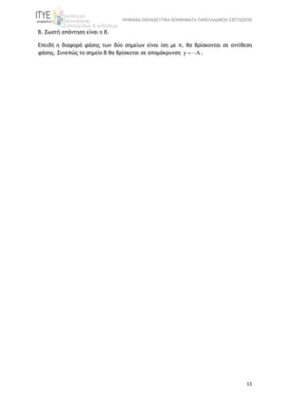ΨΗΦΙΑΚΑ ΕΚΠΑΙΔΕΥΤΙΚΑ ΒΟΗΘΗΜΑΤΑ ΠΑΝΕΛΛΑΔΙΚΩΝ ΕΞΕΤΑΣΕΩΝ
11
B. Σωστή απάντηση είναι η β.
Επειδή η διαφορά φάσης των δύο σημείων είναι ίση με π, θα βρίσκονται σε αντίθεση
φάσης. Συνεπώς το σημείο Β θα βρίσκεται σε απομάκρυνση y  .
 