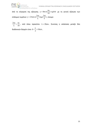 ΨΗΦΙΑΚΑ ΕΚΠΑΙΔΕΥΤΙΚΑ ΒΟΗΘΗΜΑΤΑ ΠΑΝΕΛΛΑΔΙΚΩΝ ΕΞΕΤΑΣΕΩΝ
21
Από τη σύγκριση της εξίσωσης
x
y 4 ( ) 6 t
10

    με τη γενική εξίσωση των
στάσιμων κυμάτων
2 x 2 t
y 2A ( ) ( )
T
 
  

, έχουμε:
2 x x
10
 


, από όπου προκύπτει 20cm  . Συνεπώς η απόσταση μεταξύ δύο
διαδοχικών δεσμών είναι d 10cm
2

  .
 