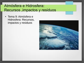 Atmósfera e Hidrosfera:
Recursos ,impactos y residuos
● Tema 9: Atmósfera e
Hidrosfera: Recursos,
impactos y residuos
 