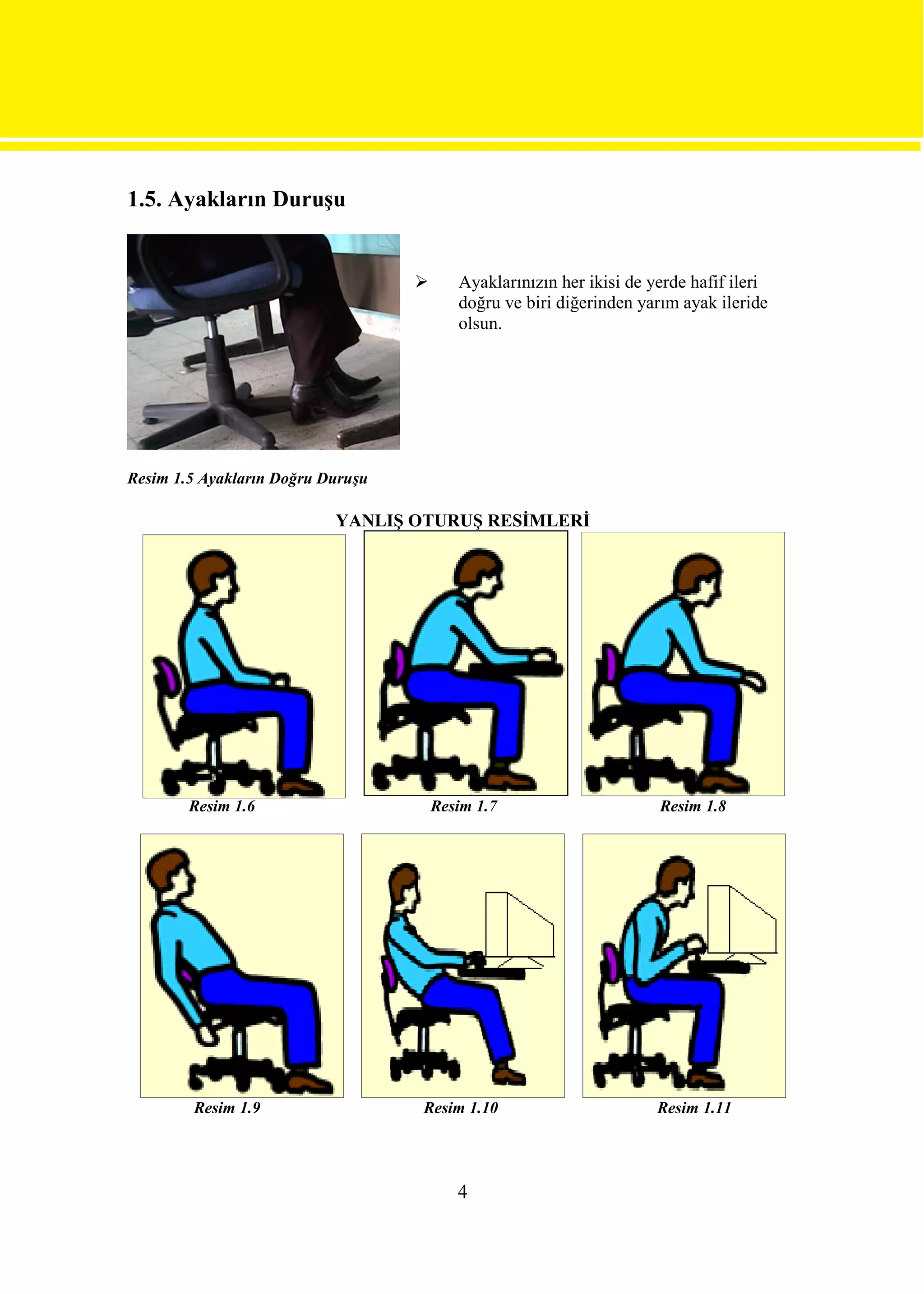 1.5. Ayakların Duruşu


                                         Ayaklarınızın her ikisi de yerde hafif ileri
                                          doğru ve biri diğerinden yarım ayak ileride
                                          olsun.




Resim 1.5 Ayakların Doğru Duruşu

                           YANLIŞ OTURUŞ RESİMLERİ




        Resim 1.6                      Resim 1.7                      Resim 1.8




        Resim 1.9                  Resim 1.10                         Resim 1.11




                                          4
 