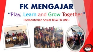 FK MENGAJAR
“Play, Learn and Grow Together”
-Kementerian Sosial BEM FK UNS-
 