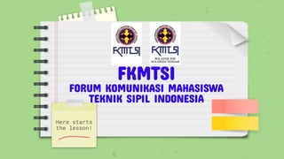 FKMTSI
FORUM KOMUNIKASI MAHASISWA
TEKNIK SIPIL INDONESIA
Here starts
the lesson!
 