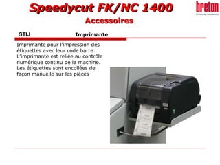 STIJ    Imprimante   Imprimante pour l'impression des étiquettes avec leur code barre. L’imprimante est reliée au contrôle numérique continu de la machine. Les étiquettes sont encollées de façon manuelle sur les pièces   Accessoires 